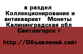  в раздел : Коллекционирование и антиквариат » Монеты . Калининградская обл.,Светлогорск г.